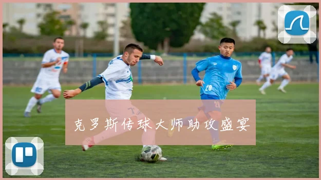 克罗斯传球大师助攻盛宴