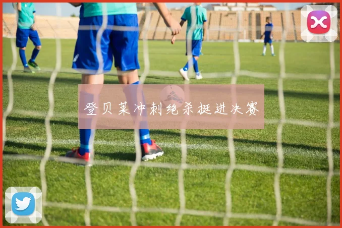 登贝莱冲刺绝杀挺进决赛