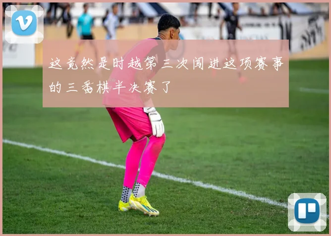 这竟然是时越第三次闯进这项赛事的三番棋半决赛了