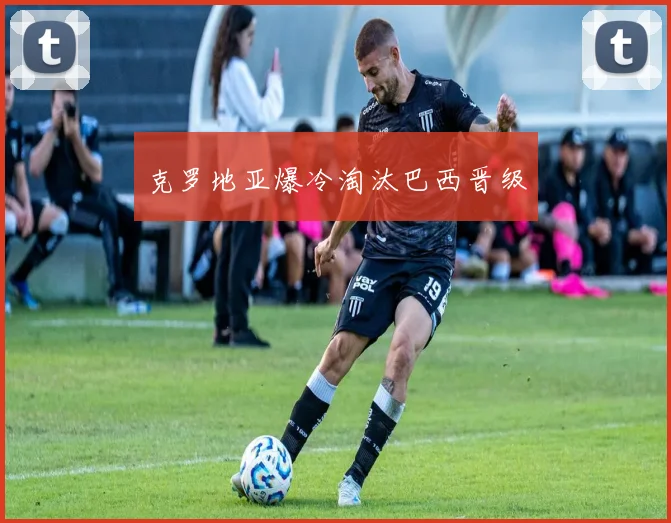 克罗地亚爆冷淘汰巴西晋级