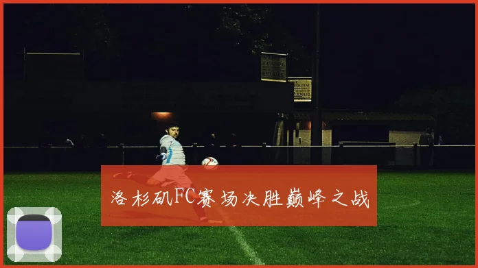 洛杉矶FC赛场决胜巅峰之战