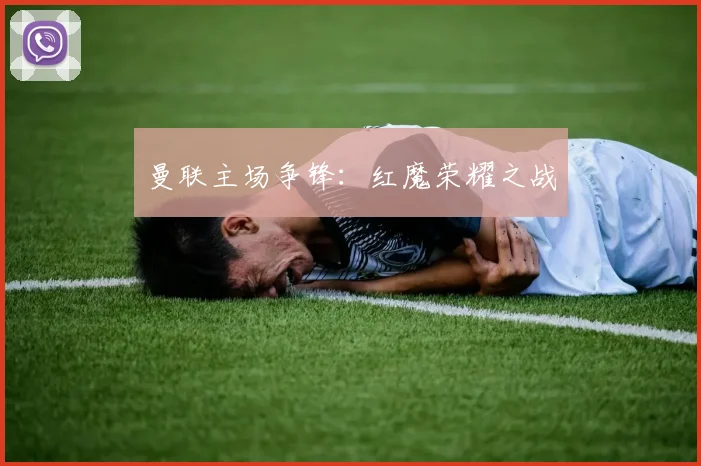 曼联主场争锋：红魔荣耀之战