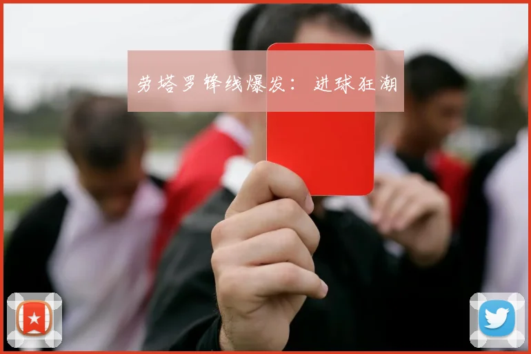 劳塔罗锋线爆发：进球狂潮