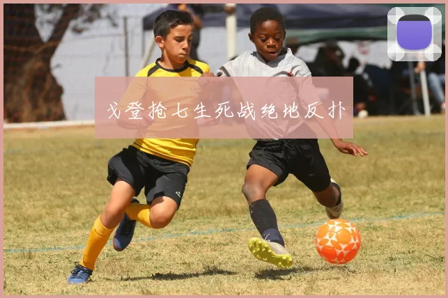 戈登抢七生死战绝地反扑
