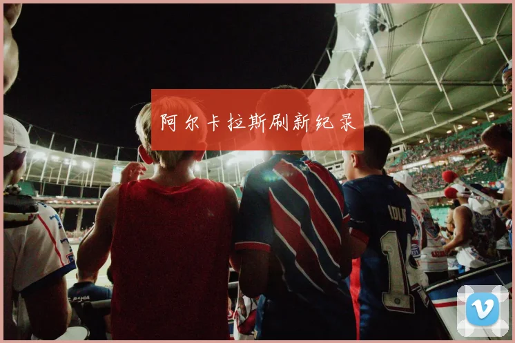 阿尔卡拉斯刷新纪录