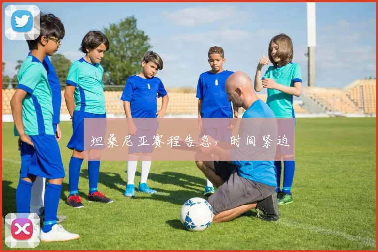 坦桑尼亚赛程告急，时间紧迫