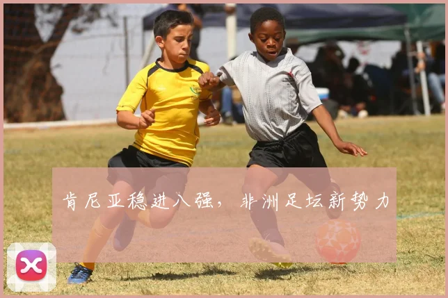 肯尼亚稳进八强，非洲足坛新势力