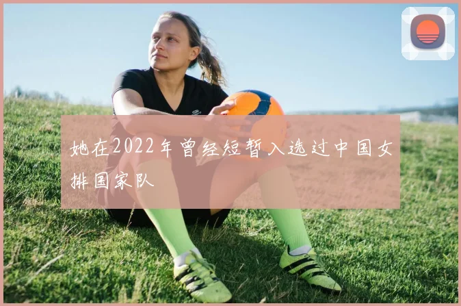 她在2022年曾经短暂入选过中国女排国家队