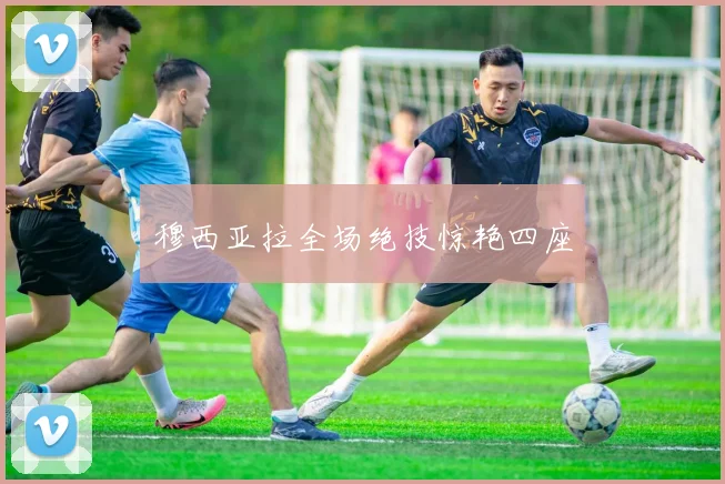 穆西亚拉全场绝技惊艳四座