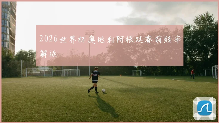 2026世界杯奥地利阿根廷赛前赔率解读