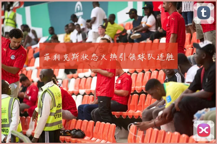 菲利克斯状态火热引领球队连胜