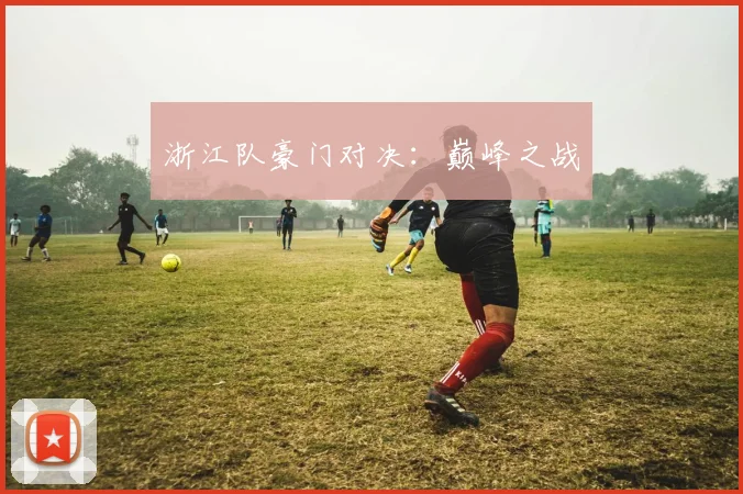 浙江队豪门对决：巅峰之战