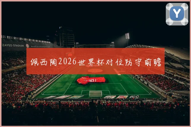 佩西陶2026世界杯对位防守前瞻