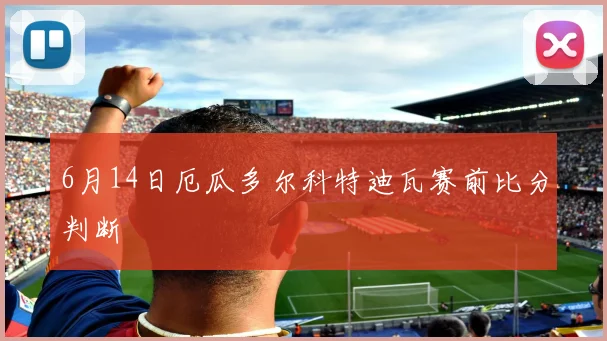 6月14日厄瓜多尔科特迪瓦赛前比分判断