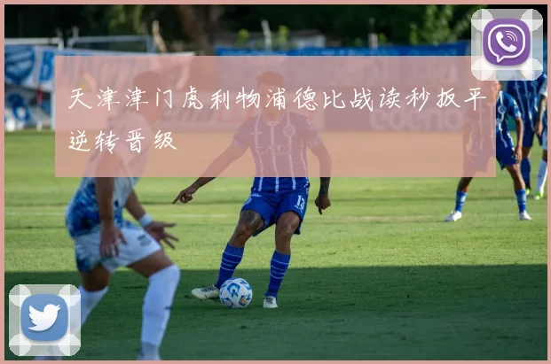 天津津门虎利物浦德比战读秒扳平逆转晋级