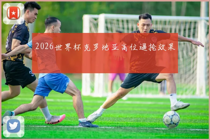 2026世界杯克罗地亚高位逼抢效果