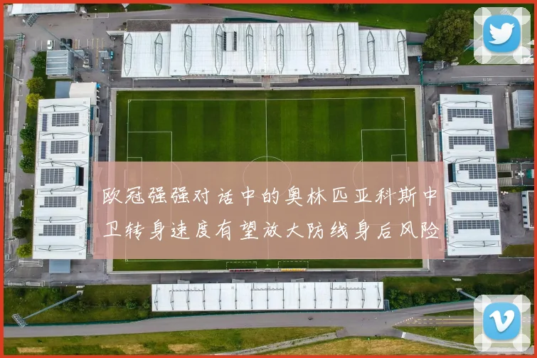 欧冠强强对话中的奥林匹亚科斯中卫转身速度有望放大防线身后风险