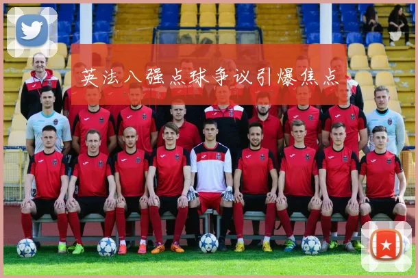 英法八强点球争议引爆焦点