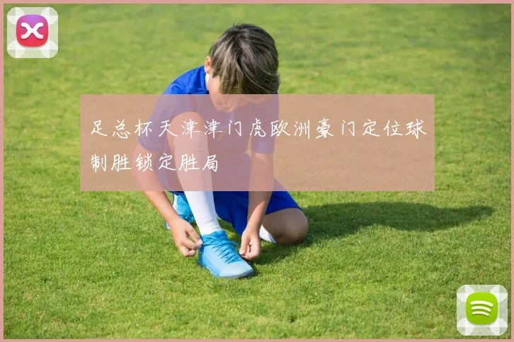 足总杯天津津门虎欧洲豪门定位球制胜锁定胜局