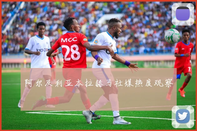 阿尔及利亚本拉赫马社媒热度观察
