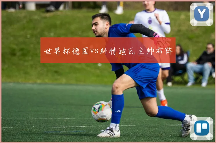世界杯德国vs科特迪瓦主帅布阵