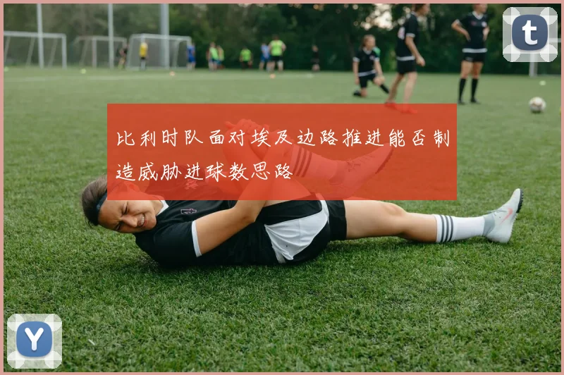 比利时队面对埃及边路推进能否制造威胁进球数思路