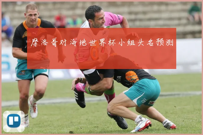 摩洛哥对海地世界杯小组头名预测