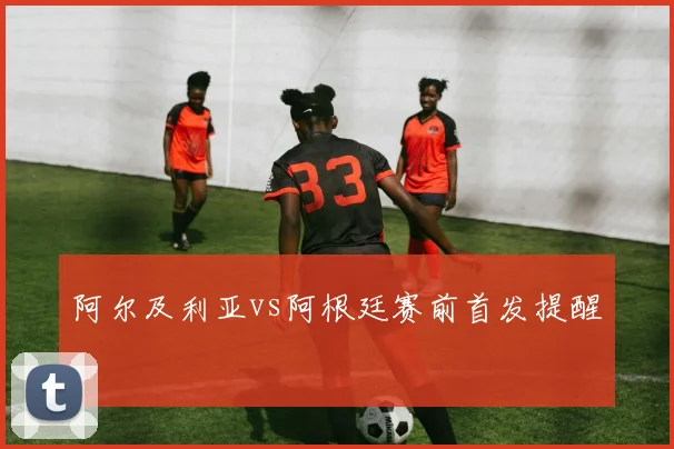 阿尔及利亚vs阿根廷赛前首发提醒