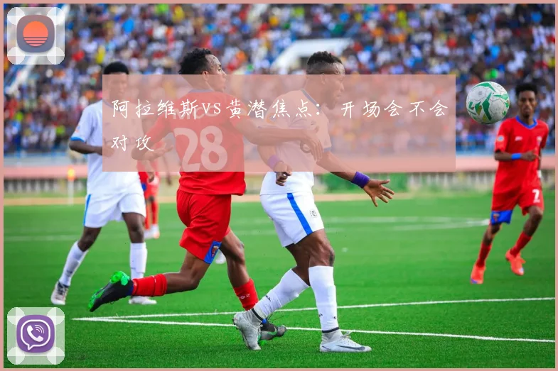 阿拉维斯vs黄潜焦点：开场会不会对攻