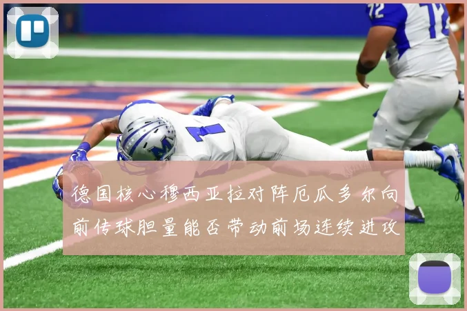 德国核心穆西亚拉对阵厄瓜多尔向前传球胆量能否带动前场连续进攻