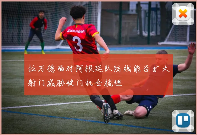 拉万德面对阿根廷队防线能否扩大射门威胁破门机会梳理
