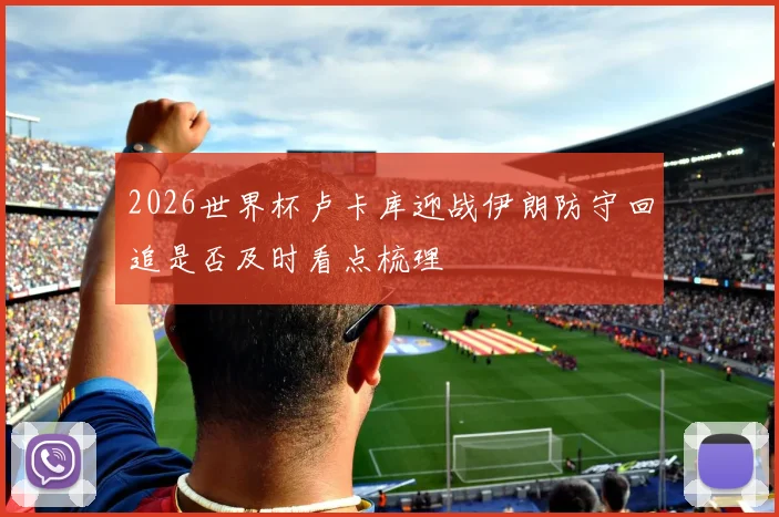 2026世界杯卢卡库迎战伊朗防守回追是否及时看点梳理