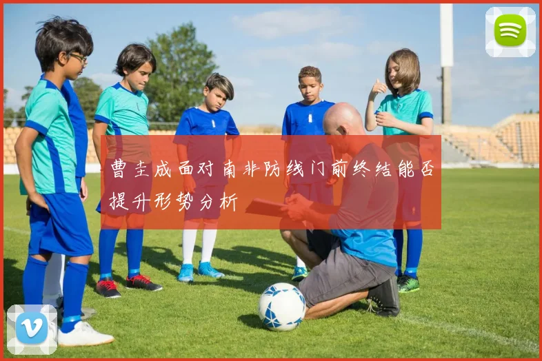 曹圭成面对南非防线门前终结能否提升形势分析
