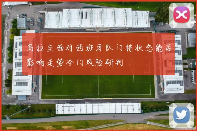 乌拉圭面对西班牙队门将状态能否影响走势冷门风险研判