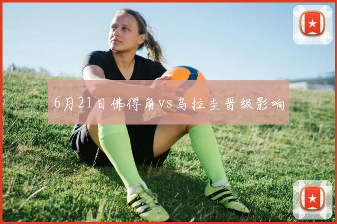 6月21日佛得角vs乌拉圭晋级影响