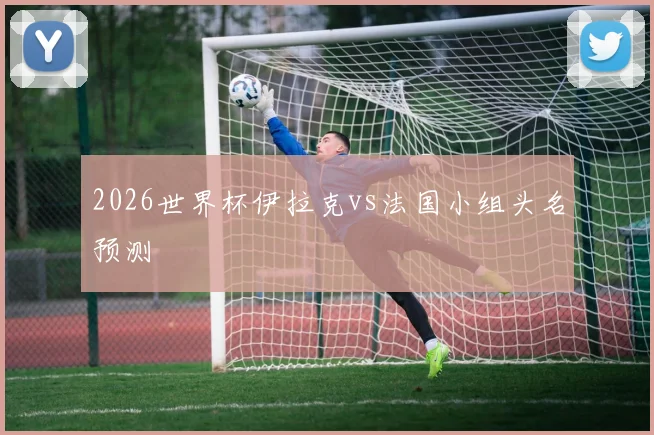 2026世界杯伊拉克vs法国小组头名预测