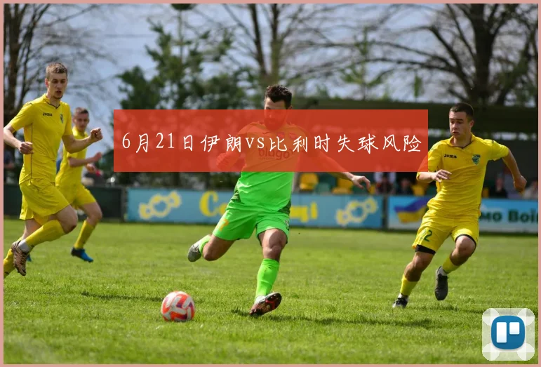6月21日伊朗vs比利时失球风险