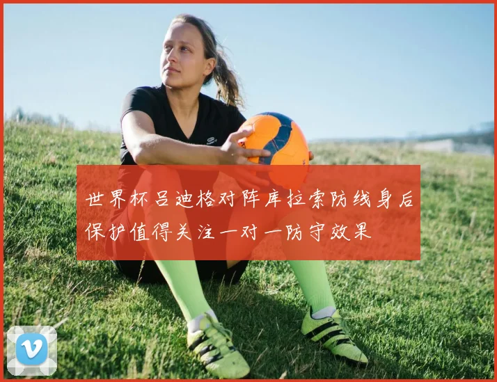 世界杯吕迪格对阵库拉索防线身后保护值得关注一对一防守效果