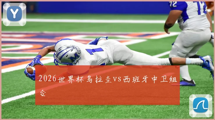 2026世界杯乌拉圭vs西班牙中卫组合