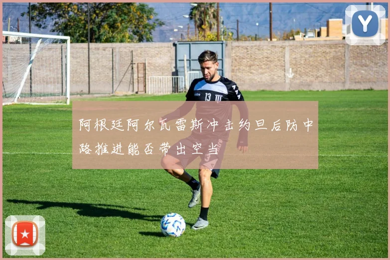 阿根廷阿尔瓦雷斯冲击约旦后防中路推进能否带出空当