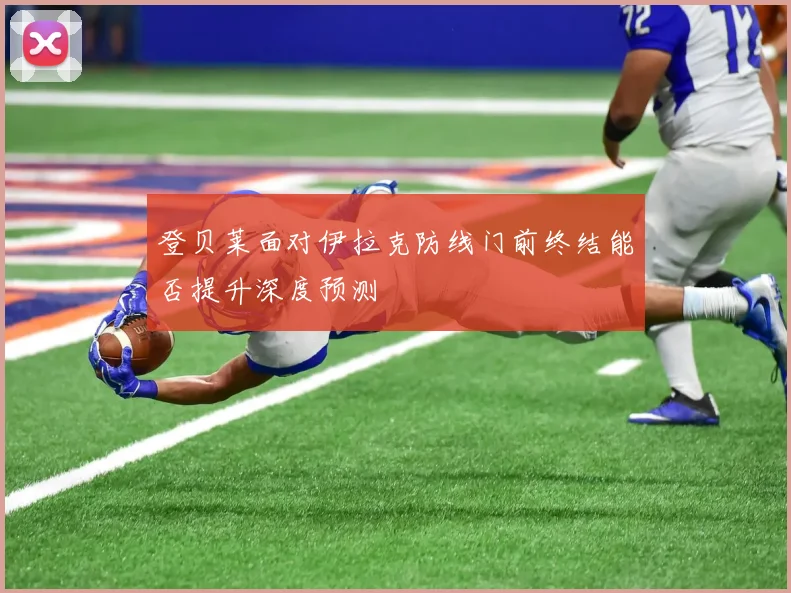 登贝莱面对伊拉克防线门前终结能否提升深度预测