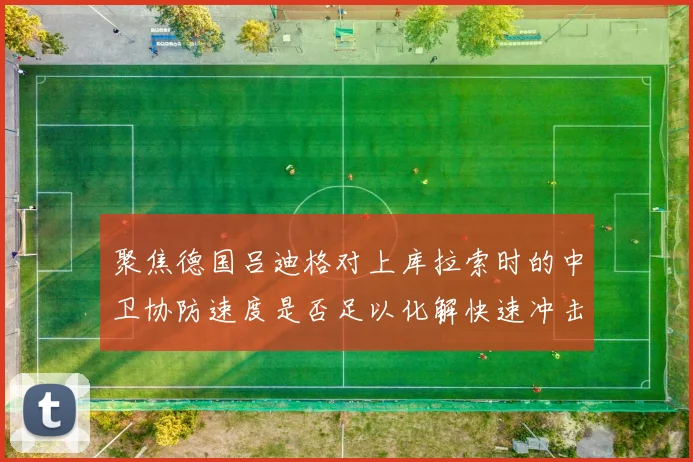 聚焦德国吕迪格对上库拉索时的中卫协防速度是否足以化解快速冲击