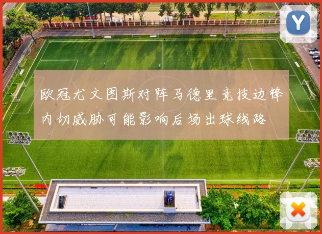 欧冠尤文图斯对阵马德里竞技边锋内切威胁可能影响后场出球线路