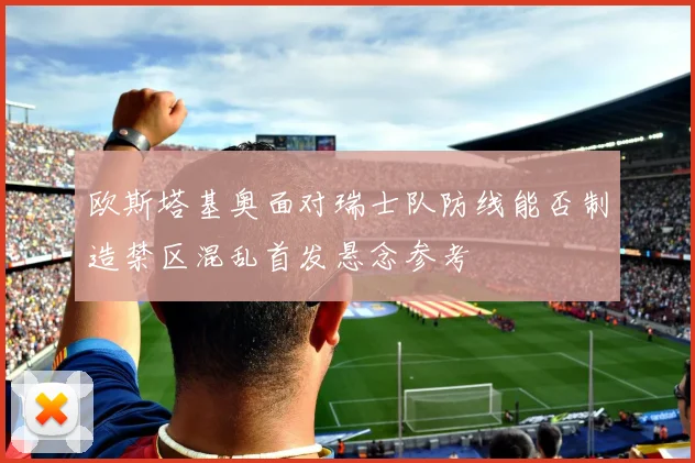 欧斯塔基奥面对瑞士队防线能否制造禁区混乱首发悬念参考