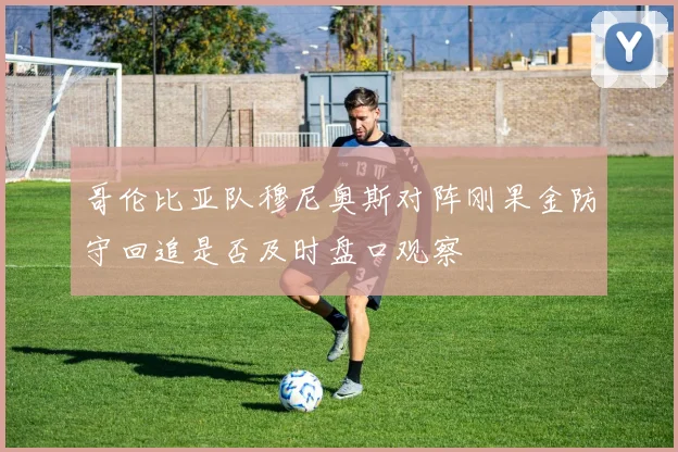哥伦比亚队穆尼奥斯对阵刚果金防守回追是否及时盘口观察