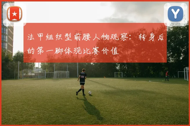 法甲组织型前腰人物观察：转身后的第一脚体现比赛价值