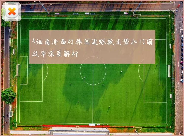 A组南非面对韩国进球数走势和门前效率深度解析