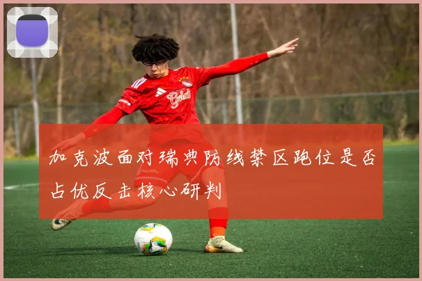 加克波面对瑞典防线禁区跑位是否占优反击核心研判