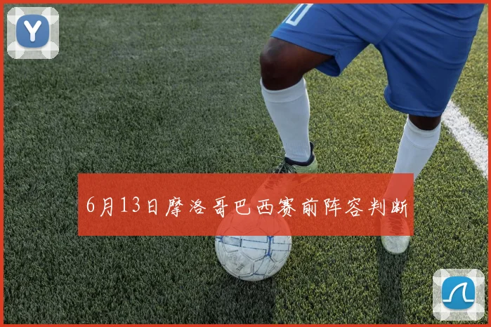 6月13日摩洛哥巴西赛前阵容判断