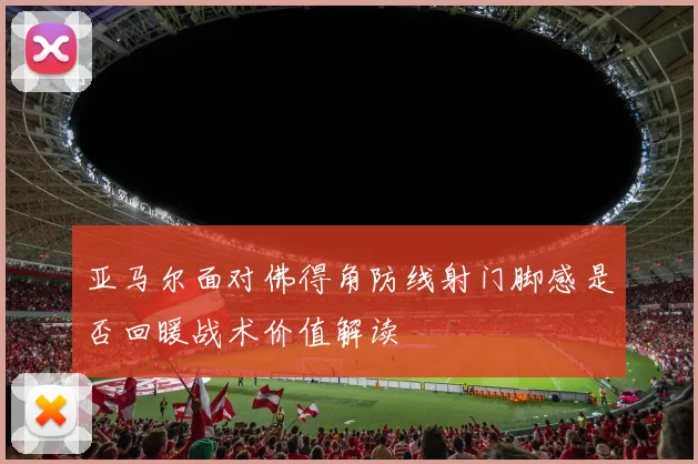 亚马尔面对佛得角防线射门脚感是否回暖战术价值解读